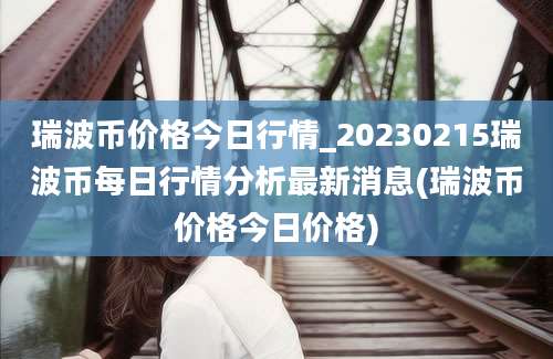 瑞波币价格今日行情_20230215瑞波币每日行情分析最新消息(瑞波币价格今日价格)