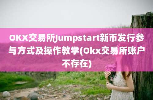 OKX交易所Jumpstart新币发行参与方式及操作教学(Okx交易所账户不存在)