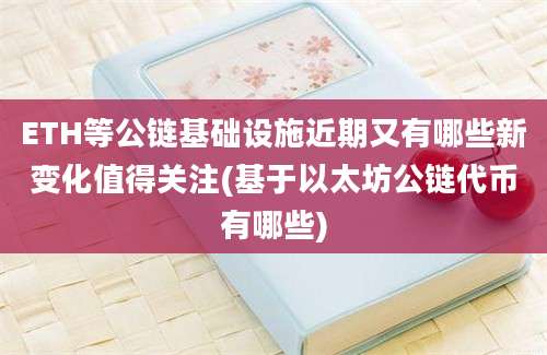 ETH等公链基础设施近期又有哪些新变化值得关注(基于以太坊公链代币有哪些)