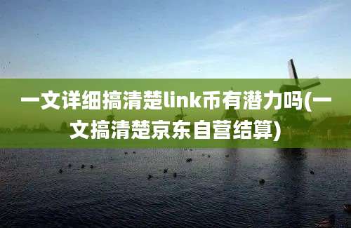 一文详细搞清楚link币有潜力吗(一文搞清楚京东自营结算)