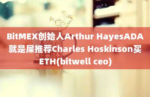 BitMEX创始人Arthur HayesADA就是屎推荐Charles Hoskinson买ETH(bitwell ceo)