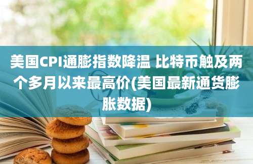 美国CPI通膨指数降温 比特币触及两个多月以来最高价(美国最新通货膨胀数据)