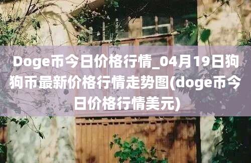 Doge币今日价格行情_04月19日狗狗币最新价格行情走势图(doge币今日价格行情美元)