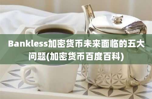 Bankless加密货币未来面临的五大问题(加密货币百度百科)