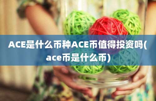 ACE是什么币种ACE币值得投资吗(ace币是什么币)