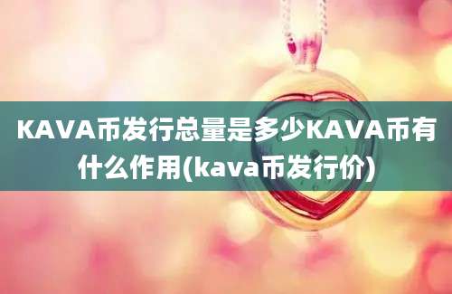 KAVA币发行总量是多少KAVA币有什么作用(kava币发行价)