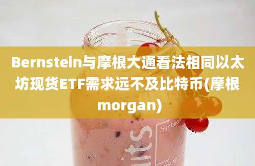 Bernstein与摩根大通看法相同以太坊现货ETF需求远不及比特币(摩根 morgan)