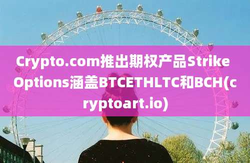 Crypto.com推出期权产品Strike Options涵盖BTCETHLTC和BCH(cryptoart.io)