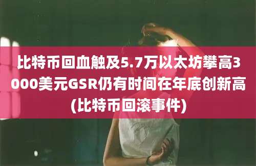 比特币回血触及5.7万以太坊攀高3000美元GSR仍有时间在年底创新高(比特币回滚事件)