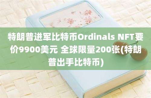 特朗普进军比特币Ordinals NFT要价9900美元 全球限量200张(特朗普出手比特币)