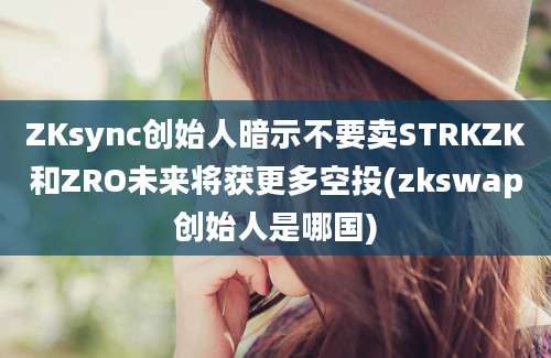 ZKsync创始人暗示不要卖STRKZK和ZRO未来将获更多空投(zkswap创始人是哪国)