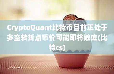 CryptoQuant比特币目前正处于多空转折点币价可能即将触底(比特cs)