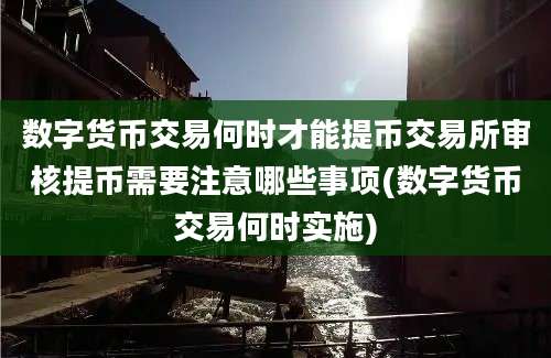 数字货币交易何时才能提币交易所审核提币需要注意哪些事项(数字货币交易何时实施)