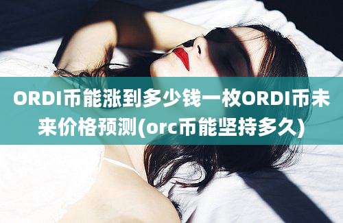 ORDI币能涨到多少钱一枚ORDI币未来价格预测(orc币能坚持多久)