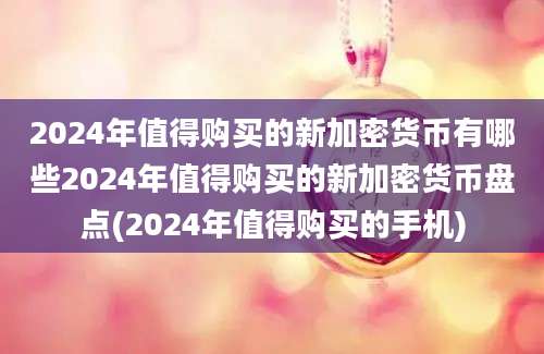 2024年值得购买的新加密货币有哪些2024年值得购买的新加密货币盘点(2024年值得购买的手机)