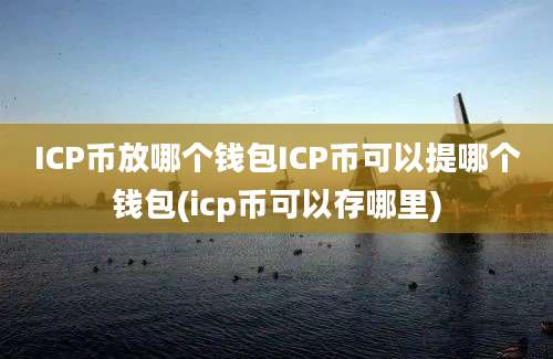 ICP币放哪个钱包ICP币可以提哪个钱包(icp币可以存哪里)