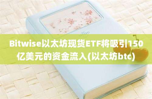 Bitwise以太坊现货ETF将吸引150亿美元的资金流入(以太坊btc)