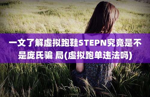 一文了解虚拟跑鞋STEPN究竟是不是庞氏骗 局(虚拟跑单违法吗)