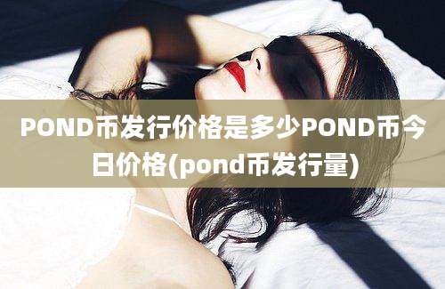 POND币发行价格是多少POND币今日价格(pond币发行量)