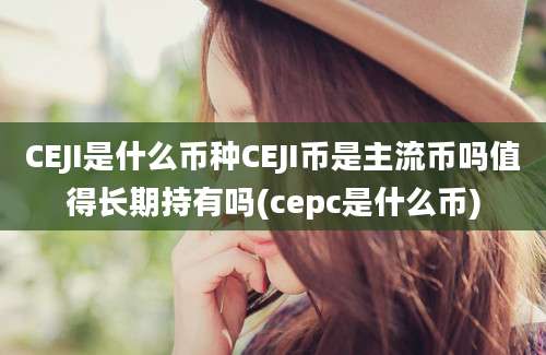 CEJI是什么币种CEJI币是主流币吗值得长期持有吗(cepc是什么币)