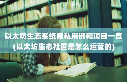 以太坊生态系统隐私用例和项目一览(以太坊生态社区是怎么运营的)