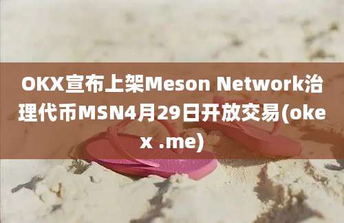 OKX宣布上架Meson Network治理代币MSN4月29日开放交易(okex .me)