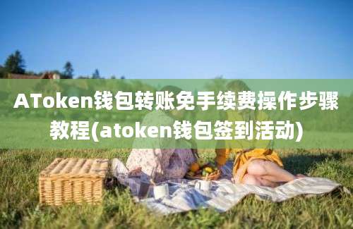 AToken钱包转账免手续费操作步骤教程(atoken钱包签到活动)