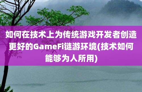 如何在技术上为传统游戏开发者创造更好的GameFi链游环境(技术如何能够为人所用)