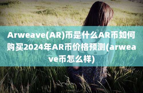 Arweave(AR)币是什么AR币如何购买2024年AR币价格预测(arweave币怎么样)