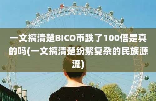 一文搞清楚BICO币跌了100倍是真的吗(一文搞清楚纷繁复杂的民族源流)