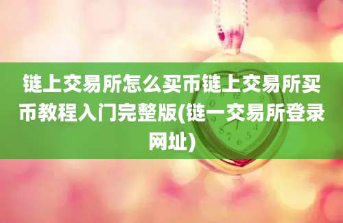 链上交易所怎么买币链上交易所买币教程入门完整版(链一交易所登录网址)