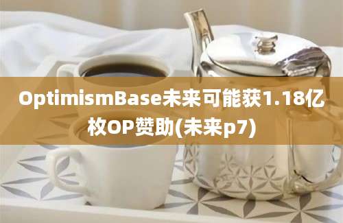 OptimismBase未来可能获1.18亿枚OP赞助(未来p7)