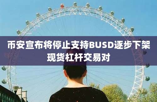 币安宣布将停止支持BUSD逐步下架现货杠杆交易对