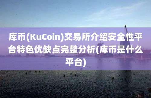 库币(KuCoin)交易所介绍安全性平台特色优缺点完整分析(库币是什么平台)