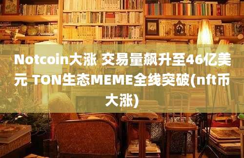 Notcoin大涨 交易量飙升至46亿美元 TON生态MEME全线突破(nft币大涨)