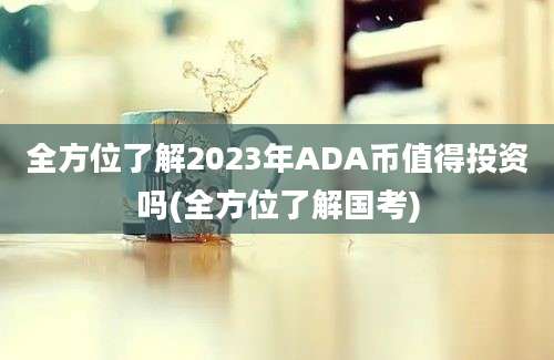 全方位了解2023年ADA币值得投资吗(全方位了解国考)