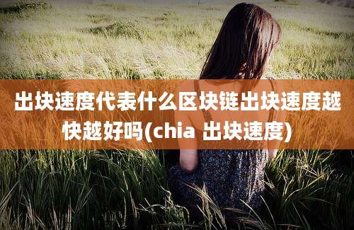 出块速度代表什么区块链出块速度越快越好吗(chia 出块速度)