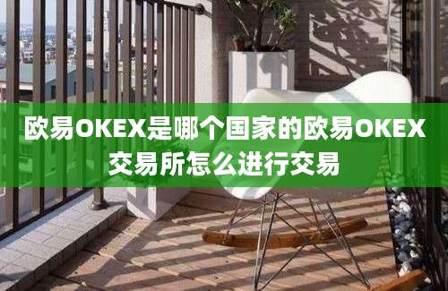 欧易OKEX是哪个国家的欧易OKEX交易所怎么进行交易