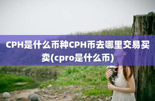 CPH是什么币种CPH币去哪里交易买卖(cpro是什么币)