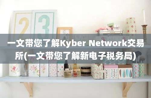 一文带您了解Kyber Network交易所(一文带您了解新电子税务局)