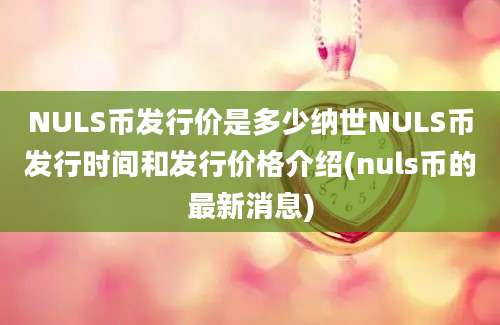 NULS币发行价是多少纳世NULS币发行时间和发行价格介绍(nuls币的最新消息)