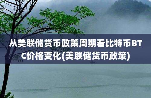 从美联储货币政策周期看比特币BTC价格变化(美联储货币政策)