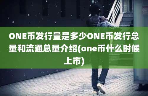 ONE币发行量是多少ONE币发行总量和流通总量介绍(one币什么时候上市)