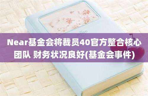 Near基金会将裁员40官方整合核心团队 财务状况良好(基金会事件)