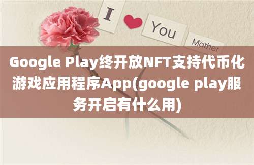 Google Play终开放NFT支持代币化游戏应用程序App(google play服务开启有什么用)