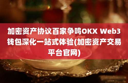 加密资产协议百家争鸣OKX Web3钱包深化一站式体验(加密资产交易平台官网)