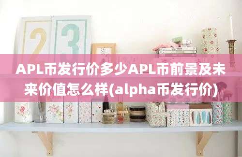 APL币发行价多少APL币前景及未来价值怎么样(alpha币发行价)