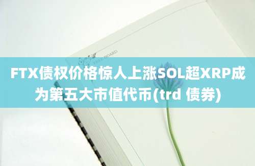 FTX债权价格惊人上涨SOL超XRP成为第五大市值代币(trd 债券)