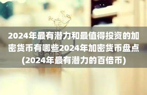 2024年最有潜力和最值得投资的加密货币有哪些2024年加密货币盘点(2024年最有潜力的百倍币)