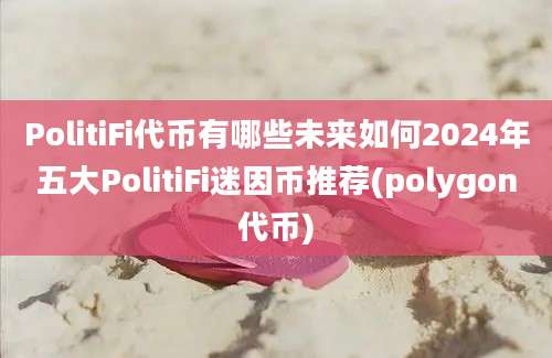 PolitiFi代币有哪些未来如何2024年五大PolitiFi迷因币推荐(polygon代币)